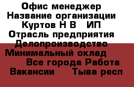 Офис-менеджер › Название организации ­ Куртов Н.В., ИП › Отрасль предприятия ­ Делопроизводство › Минимальный оклад ­ 25 000 - Все города Работа » Вакансии   . Тыва респ.